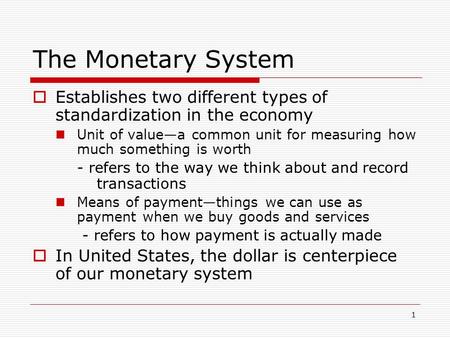 1 The Monetary System  Establishes two different types of standardization in the economy Unit of value—a common unit for measuring how much something.