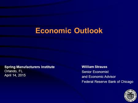 Economic Outlook William Strauss Senior Economist and Economic Advisor Federal Reserve Bank of Chicago Spring Manufacturers Institute Orlando, FL April.