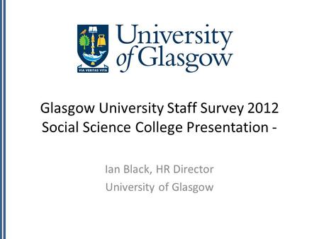 Glasgow University Staff Survey 2012 Social Science College Presentation - Ian Black, HR Director University of Glasgow.