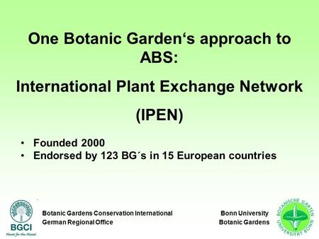 One Botanic Garden‘s approach to ABS: International Plant Exchange Network (IPEN) Founded 2000 Endorsed by 123 BG´s in 15 European countries Botanic Gardens.