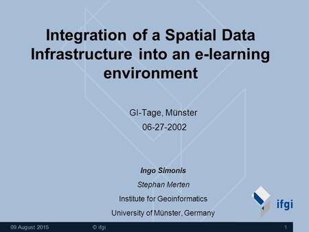 09 August 2015 © ifgi 1 Integration of a Spatial Data Infrastructure into an e-learning environment GI-Tage, Münster 06-27-2002 Ingo Simonis Stephan Merten.