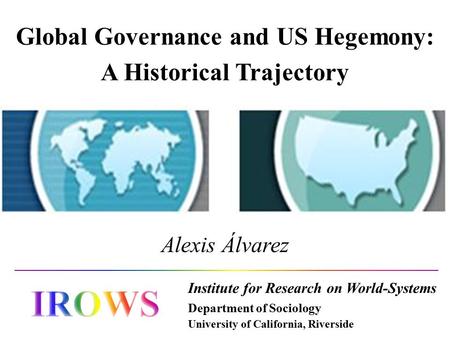 Institute for Research on World-Systems Department of Sociology University of California, Riverside Alexis Álvarez Global Governance and US Hegemony: A.
