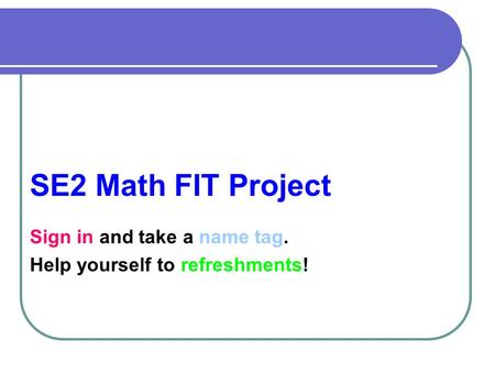 SE2 Math FIT Project Sign in and take a name tag. Help yourself to refreshments!