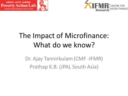 The Impact of Microfinance: What do we know? Dr. Ajay Tannirkulam (CMF -IFMR) Prathap K.B. (JPAL South Asia)