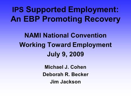 IPS Supported Employment: An EBP Promoting Recovery NAMI National Convention Working Toward Employment July 9, 2009 Michael J. Cohen Deborah R. Becker.