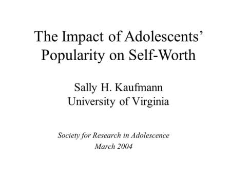 Sally H. Kaufmann University of Virginia Society for Research in Adolescence March 2004 The Impact of Adolescents’ Popularity on Self-Worth.