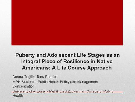 Puberty and Adolescent Life Stages as an Integral Piece of Resilience in Native Americans: A Life Course Approach Aurora Trujillo, Taos Pueblo MPH Student.