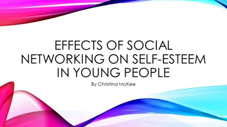 EFFECTS OF SOCIAL NETWORKING ON SELF-ESTEEM IN YOUNG PEOPLE By Christina McKee.