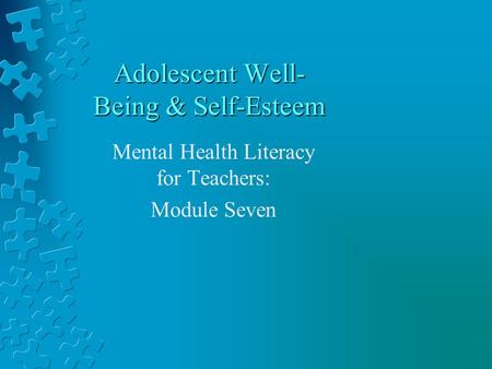 Adolescent Well- Being & Self-Esteem Mental Health Literacy for Teachers: Module Seven.
