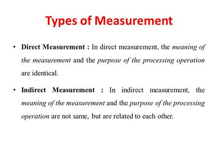 Types of Measurement Direct Measurement : In direct measurement, the meaning of the measurement and the purpose of the processing operation are identical.