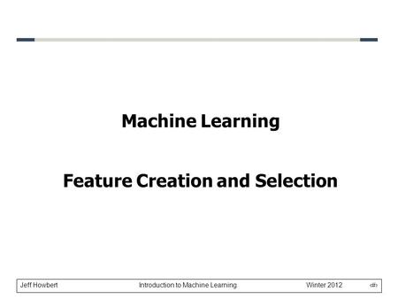 Jeff Howbert Introduction to Machine Learning Winter 2012 1 Machine Learning Feature Creation and Selection.