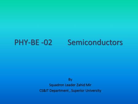 By Squadron Leader Zahid Mir CS&IT Department, Superior University PHY-BE -02 Semiconductors.