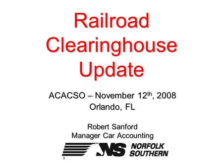Railroad Clearinghouse Update ACACSO – November 12 th, 2008 Orlando, FL Robert Sanford Manager Car Accounting.