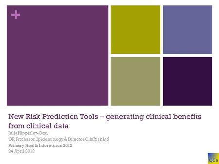 + New Risk Prediction Tools – generating clinical benefits from clinical data Julia Hippisley-Cox, GP, Professor Epidemiology & Director ClinRisk Ltd Primary.