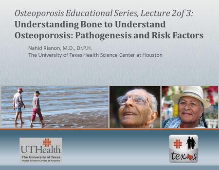 Osteoporosis Educational Series, Lecture 2of 3: Understanding Bone to Understand Osteoporosis: Pathogenesis and Risk Factors Nahid Rianon, M.D., Dr.P.H.
