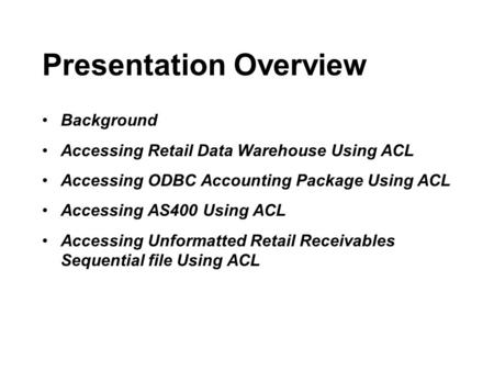 Presentation Overview Background Accessing Retail Data Warehouse Using ACL Accessing ODBC Accounting Package Using ACL Accessing AS400 Using ACL Accessing.