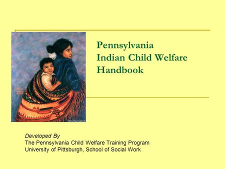 Pennsylvania Indian Child Welfare Handbook Developed By The Pennsylvania Child Welfare Training Program University of Pittsburgh, School of Social Work.