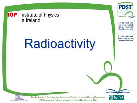 Radioactivity The Professional Development Service for Teachers is funded by the Department of Education and Science under the National Development Plan.