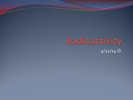 4/22/14. Do Now (4/22/14) (7 minutes): What are some words and images that come to mind when you hear the word “radioactivity”? Define: Atomic Number.