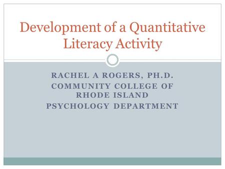 RACHEL A ROGERS, PH.D. COMMUNITY COLLEGE OF RHODE ISLAND PSYCHOLOGY DEPARTMENT Development of a Quantitative Literacy Activity.