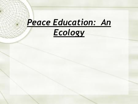 Peace Education: An Ecology. Ecology in the classroom: Theory and Practice Theory: Approaching social problems, such as peace education from a complex.