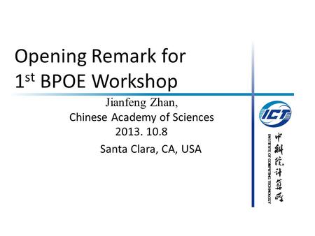 INSTITUTE OF COMPUTING TECHNOLOGY Opening Remark for 1 st BPOE Workshop Jianfeng Zhan, Chinese Academy of Sciences 2013. 10.8 Santa Clara, CA, USA.