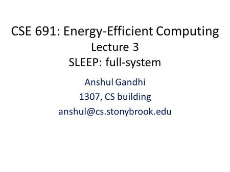 CSE 691: Energy-Efficient Computing Lecture 3 SLEEP: full-system Anshul Gandhi 1307, CS building