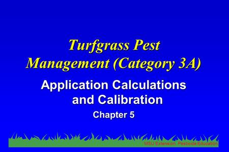 MSU Extension Pesticide Education Turfgrass Pest Management (Category 3A) Application Calculations and Calibration Chapter 5.