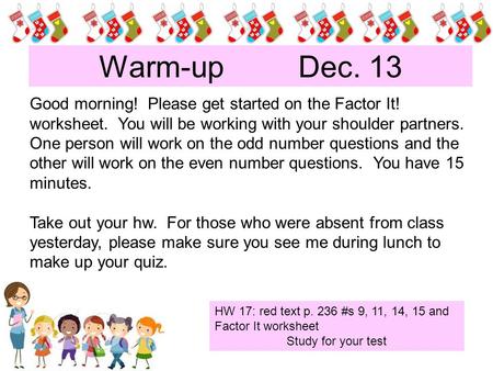 Warm-up Dec. 13 Good morning! Please get started on the Factor It! worksheet. You will be working with your shoulder partners. One person will work on.