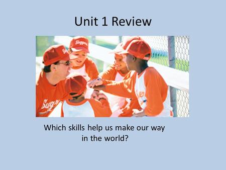 Unit 1 Review Which skills help us make our way in the world?