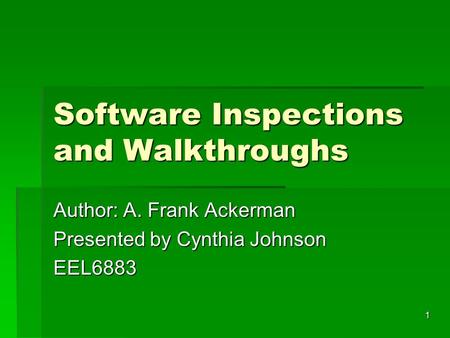 1 Software Inspections and Walkthroughs Author: A. Frank Ackerman Presented by Cynthia Johnson EEL6883.