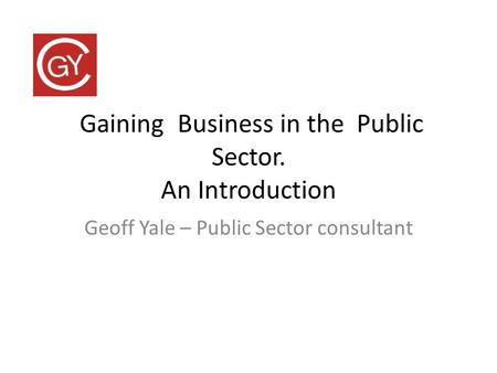 Gaining Business in the Public Sector. An Introduction Geoff Yale – Public Sector consultant.