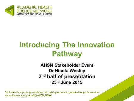 Introducing The Innovation Pathway AHSN Stakeholder Event Dr Nicola Wesley 2 nd half of presentation 23 rd June 2015.