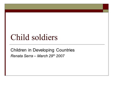 Child soldiers Children in Developing Countries Renata Serra – March 29 th 2007.