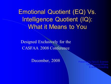 Emotional Quotient (EQ) Vs. Intelligence Quotient (IQ): What it Means to You Designed Exclusively for the CASFAA 2008 Conference December, 2008 Presented.