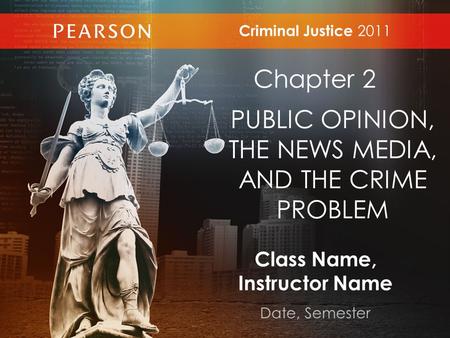 Class Name, Instructor Name Date, Semester Criminal Justice 2011 Chapter 2 PUBLIC OPINION, THE NEWS MEDIA, AND THE CRIME PROBLEM.