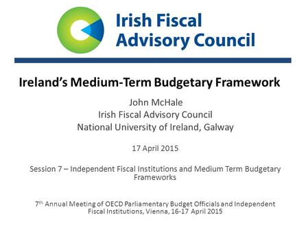 Ireland’s Medium-Term Budgetary Framework John McHale Irish Fiscal Advisory Council National University of Ireland, Galway 17 April 2015 Session 7 – Independent.