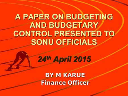 A PAPER ON BUDGETING AND BUDGETARY CONTROL PRESENTED TO SONU OFFICIALS 24 th April 2015 BY M KARUE Finance Officer.