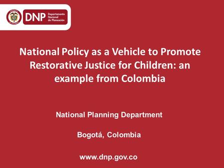 National Planning Department Bogotá, Colombia www.dnp.gov.co National Policy as a Vehicle to Promote Restorative Justice for Children: an example from.