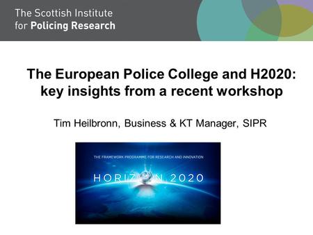 The European Police College and H2020: key insights from a recent workshop Tim Heilbronn, Business & KT Manager, SIPR.