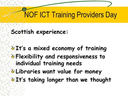 NOF ICT Training Providers Day Scottish experience: It’s a mixed economy of training Flexibility and responsiveness to individual training needs Libraries.