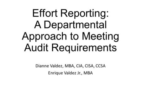 Effort Reporting: A Departmental Approach to Meeting Audit Requirements Dianne Valdez, MBA, CIA, CISA, CCSA Enrique Valdez Jr., MBA.
