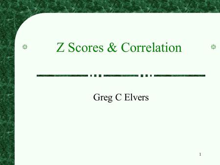 Z Scores & Correlation Greg C Elvers.