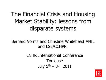 The Financial Crisis and Housing Market Stability: lessons from disparate systems Bernard Vorms and Christine Whitehead ANIL and LSE/CCHPR ENHR International.