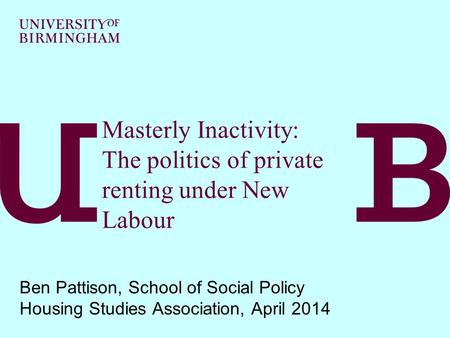 Masterly Inactivity: The politics of private renting under New Labour Ben Pattison, School of Social Policy Housing Studies Association, April 2014.