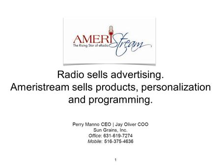 Perry Manno CEO | Jay Oliver COO Sun Grains, Inc. Office: 631-619-7274 Mobile: 516-375-4636 Radio sells advertising. Ameristream sells products, personalization.