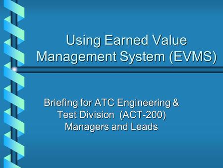 Using Earned Value Management System (EVMS) Briefing for ATC Engineering & Test Division (ACT-200) Managers and Leads.