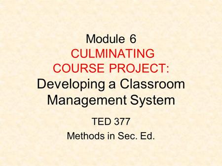 Module 6 CULMINATING COURSE PROJECT: Developing a Classroom Management System TED 377 Methods in Sec. Ed.