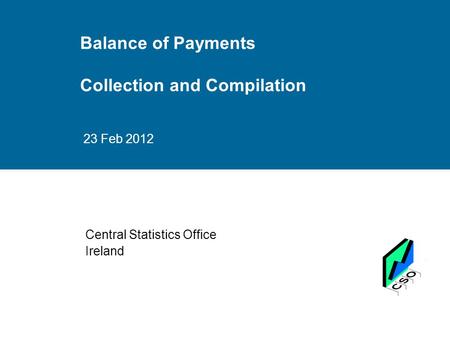 Balance of Payments Collection and Compilation 23 Feb 2012 Central Statistics Office Ireland.
