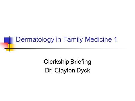 Dermatology in Family Medicine 1 Clerkship Briefing Dr. Clayton Dyck.